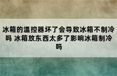 冰箱的温控器坏了会导致冰箱不制冷吗 冰箱放东西太多了影响冰箱制冷吗